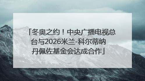 冬奥之约！中央广播电视总台与2026米兰-科尔蒂纳丹佩佐基金会达成合作