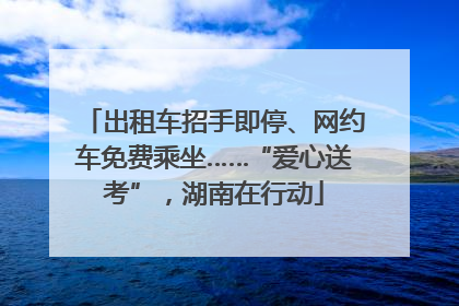 出租车招手即停、网约车免费乘坐……“爱心送考”，湖南在行动