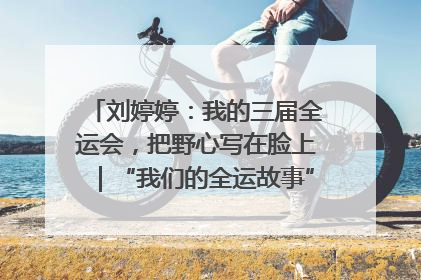刘婷婷：我的三届全运会，把野心写在脸上｜“我们的全运故事”全民征文大赛