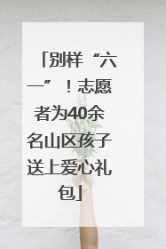 别样“六一”！志愿者为40余名山区孩子送上爱心礼包