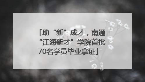 助“新”成才，南通“江海新才”学院首批70名学员毕业拿证