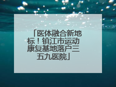医体融合新地标！镇江市运动康复基地落户三五九医院