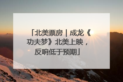 北美票房｜成龙《功夫梦》北美上映，反响低于预期