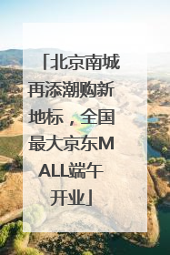 北京南城再添潮购新地标，全国最大京东MALL端午开业