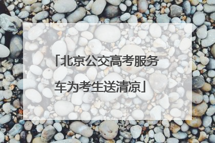 北京公交高考服务车为考生送清凉