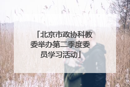 北京市政协科教委举办第二季度委员学习活动