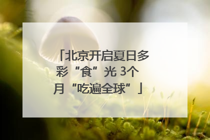 北京开启夏日多彩“食”光 3个月“吃遍全球”