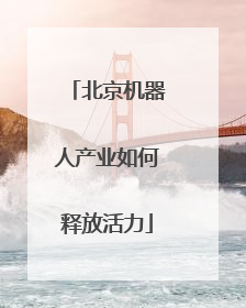 北京机器人产业如何释放活力