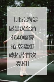 北京海淀展出汉至清代40幅碑拓 乾隆御碑拓片首次亮相