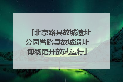 北京路县故城遗址公园暨路县故城遗址博物馆开放试运行