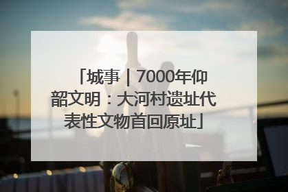 城事｜7000年仰韶文明：大河村遗址代表性文物首回原址