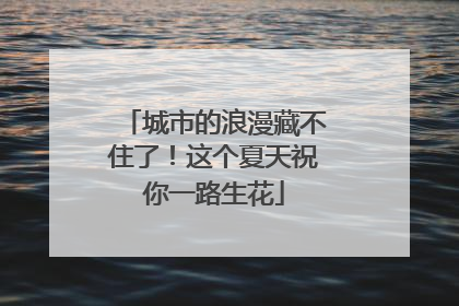 城市的浪漫藏不住了！这个夏天祝你一路生花