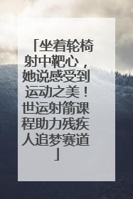 坐着轮椅射中靶心，她说感受到运动之美！世运射箭课程助力残疾人追梦赛道