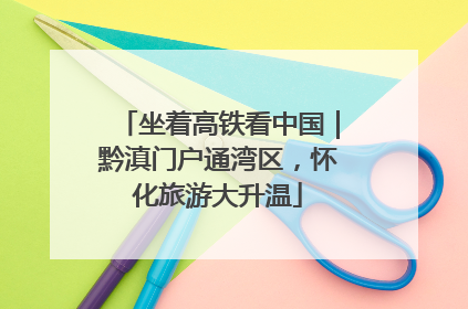 坐着高铁看中国｜黔滇门户通湾区，怀化旅游大升温