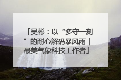 吴彬：以“多守一刻”的耐心解码暴风雨｜最美气象科技工作者
