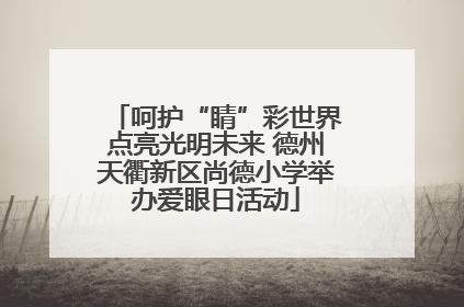 呵护“睛”彩世界点亮光明未来 德州天衢新区尚德小学举办爱眼日活动