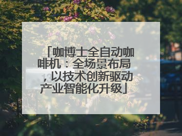 咖博士全自动咖啡机：全场景布局，以技术创新驱动产业智能化升级