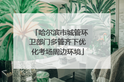 哈尔滨市城管环卫部门多管齐下优化考场周边环境