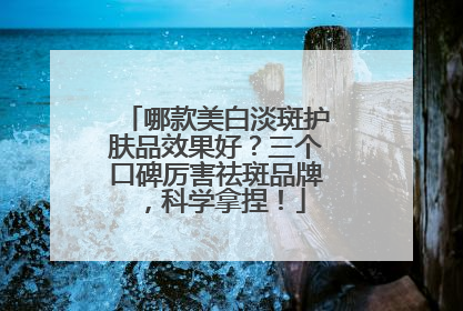 哪款美白淡斑护肤品效果好？三个口碑厉害祛斑品牌，科学拿捏！