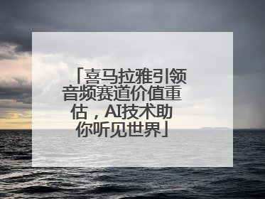 喜马拉雅引领音频赛道价值重估，AI技术助你听见世界
