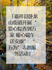 嘉祥县卧龙山街道开展“爱心粽香到万家 暖心端午送安康” “五为”志愿服务活动