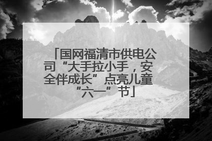 国网福清市供电公司“大手拉小手，安全伴成长”点亮儿童“六一”节