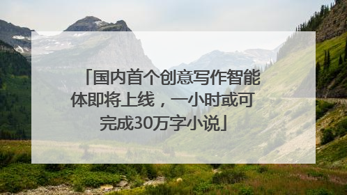 国内首个创意写作智能体即将上线，一小时或可完成30万字小说