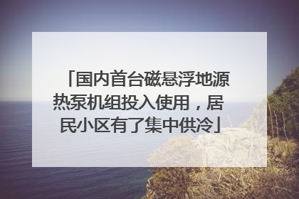 国内首台磁悬浮地源热泵机组投入使用，居民小区有了集中供冷