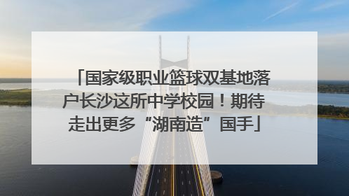 国家级职业篮球双基地落户长沙这所中学校园！期待走出更多“湖南造”国手