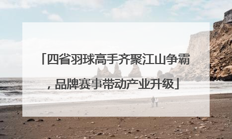 四省羽球高手齐聚江山争霸，品牌赛事带动产业升级