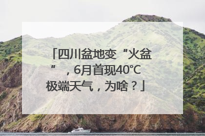 四川盆地变“火盆”，6月首现40℃极端天气，为啥？