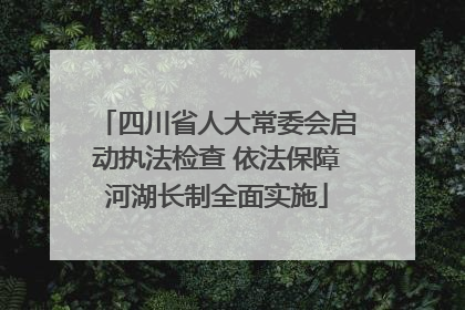 四川省人大常委会启动执法检查 依法保障河湖长制全面实施