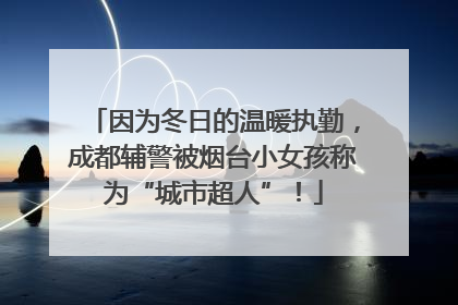 因为冬日的温暖执勤，成都辅警被烟台小女孩称为“城市超人”！