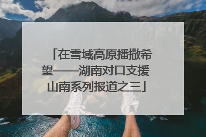 在雪域高原播撒希望——湖南对口支援山南系列报道之三