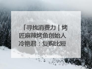 寻找消费力｜烤匠麻辣烤鱼创始人冷艳君：复购比短期流量更重要