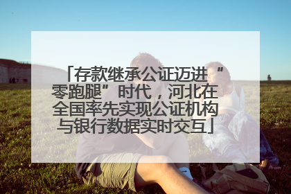存款继承公证迈进“零跑腿”时代，河北在全国率先实现公证机构与银行数据实时交互