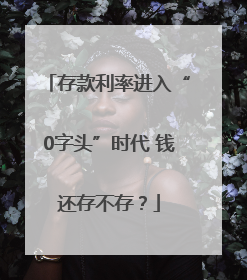 存款利率进入“0字头”时代 钱还存不存？