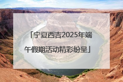 宁夏西吉2025年端午假期活动精彩纷呈