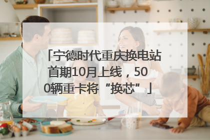 宁德时代重庆换电站首期10月上线，500辆重卡将“换芯”