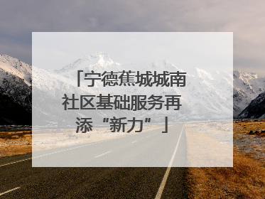 宁德蕉城城南社区基础服务再添“新力”
