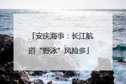 安庆海事：长江航道“野泳”风险多