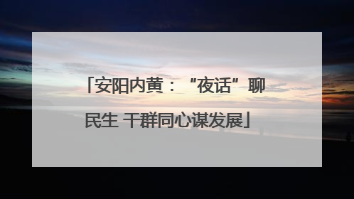 安阳内黄：“夜话”聊民生 干群同心谋发展