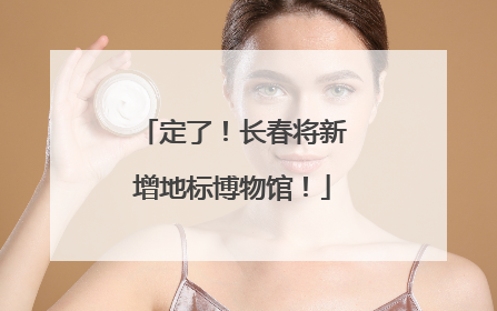 定了！长春将新增地标博物馆！