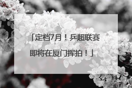 定档7月！乒超联赛即将在厦门挥拍！