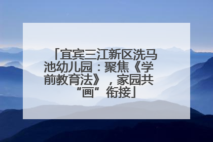 宜宾三江新区洗马池幼儿园：聚焦《学前教育法》，家园共“画”衔接