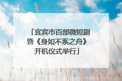 宜宾市百部微短剧暨《身如不系之舟》开机仪式举行