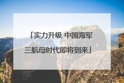 实力升级 中国海军三航母时代即将到来