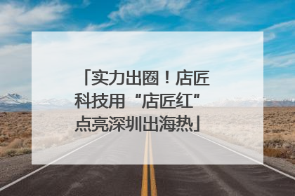 实力出圈！店匠科技用“店匠红”点亮深圳出海热