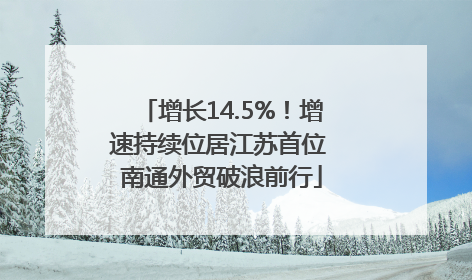 增长14.5%！增速持续位居江苏首位 南通外贸破浪前行