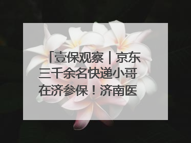 壹保观察｜京东三千余名快递小哥在济参保！济南医保局喊你来参保
